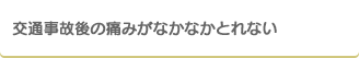 交通事故後の痛みがなかなかとれない